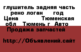 глушитель задняя часть рено-логан 2007год › Цена ­ 1 000 - Тюменская обл., Тюмень г. Авто » Продажа запчастей   